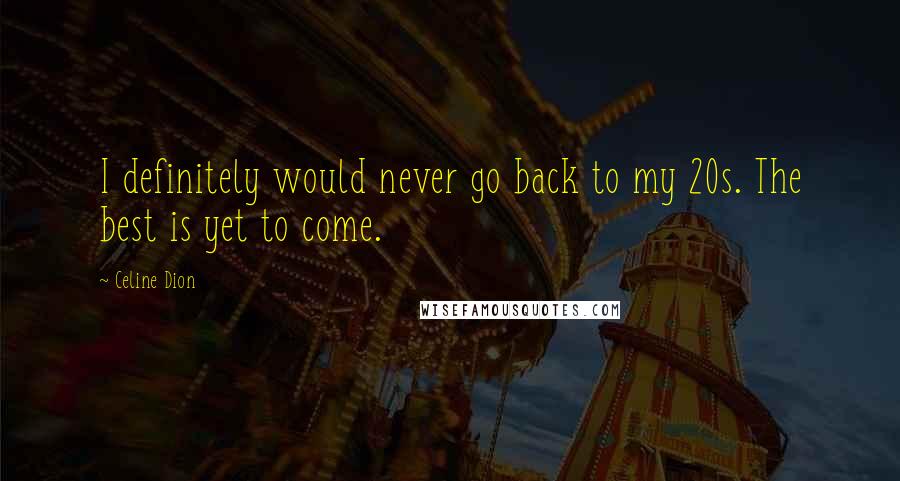 Celine Dion Quotes: I definitely would never go back to my 20s. The best is yet to come.