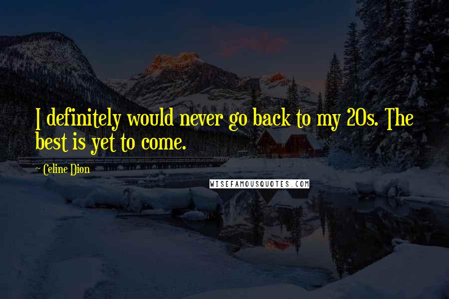 Celine Dion Quotes: I definitely would never go back to my 20s. The best is yet to come.