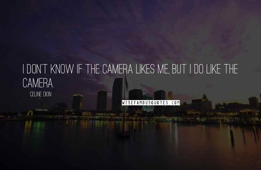 Celine Dion Quotes: I don't know if the camera likes me, but I do like the camera.