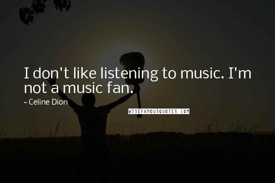 Celine Dion Quotes: I don't like listening to music. I'm not a music fan.