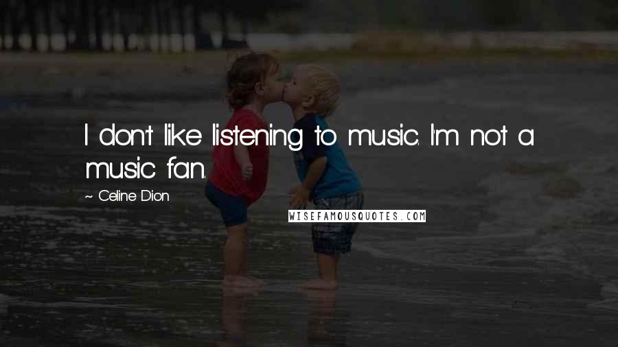 Celine Dion Quotes: I don't like listening to music. I'm not a music fan.