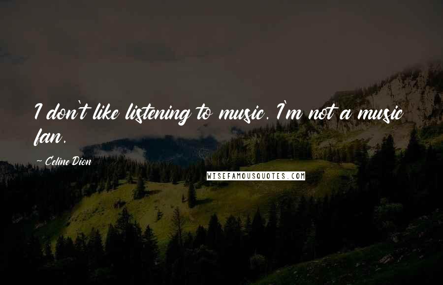 Celine Dion Quotes: I don't like listening to music. I'm not a music fan.