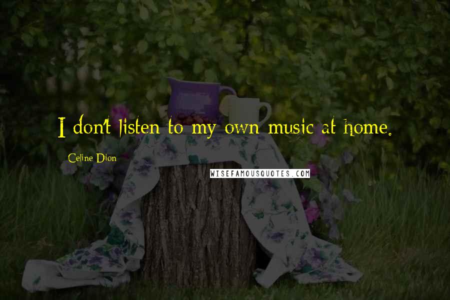 Celine Dion Quotes: I don't listen to my own music at home.