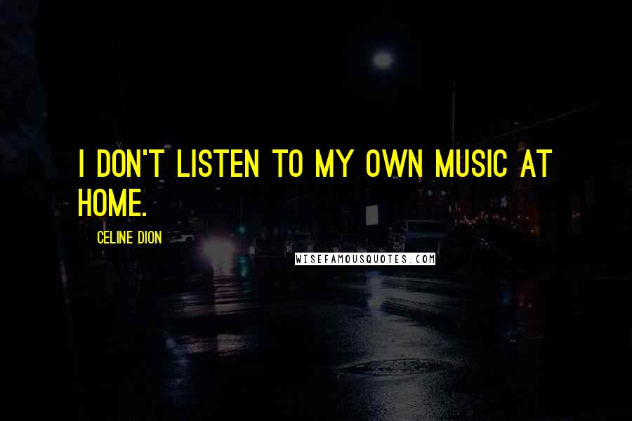 Celine Dion Quotes: I don't listen to my own music at home.