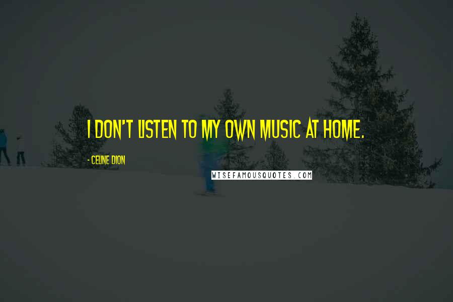 Celine Dion Quotes: I don't listen to my own music at home.
