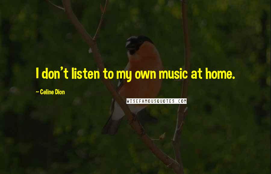 Celine Dion Quotes: I don't listen to my own music at home.