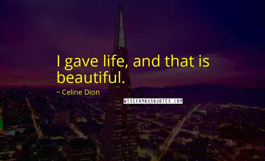 Celine Dion Quotes: I gave life, and that is beautiful.