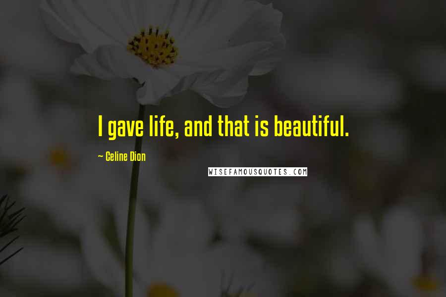 Celine Dion Quotes: I gave life, and that is beautiful.