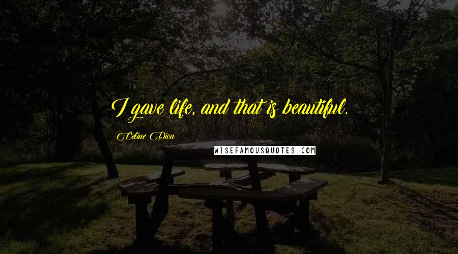 Celine Dion Quotes: I gave life, and that is beautiful.
