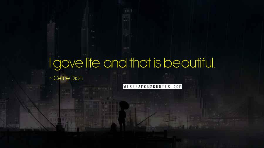 Celine Dion Quotes: I gave life, and that is beautiful.