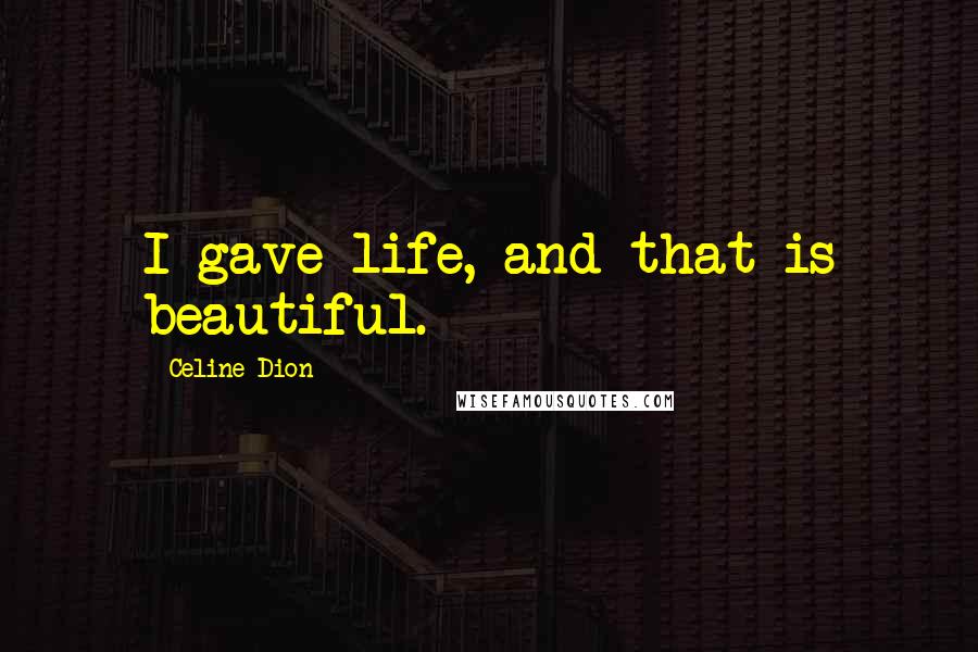Celine Dion Quotes: I gave life, and that is beautiful.