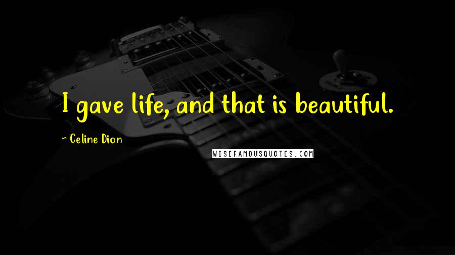 Celine Dion Quotes: I gave life, and that is beautiful.