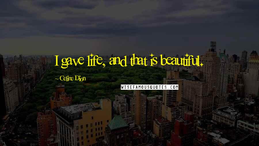 Celine Dion Quotes: I gave life, and that is beautiful.