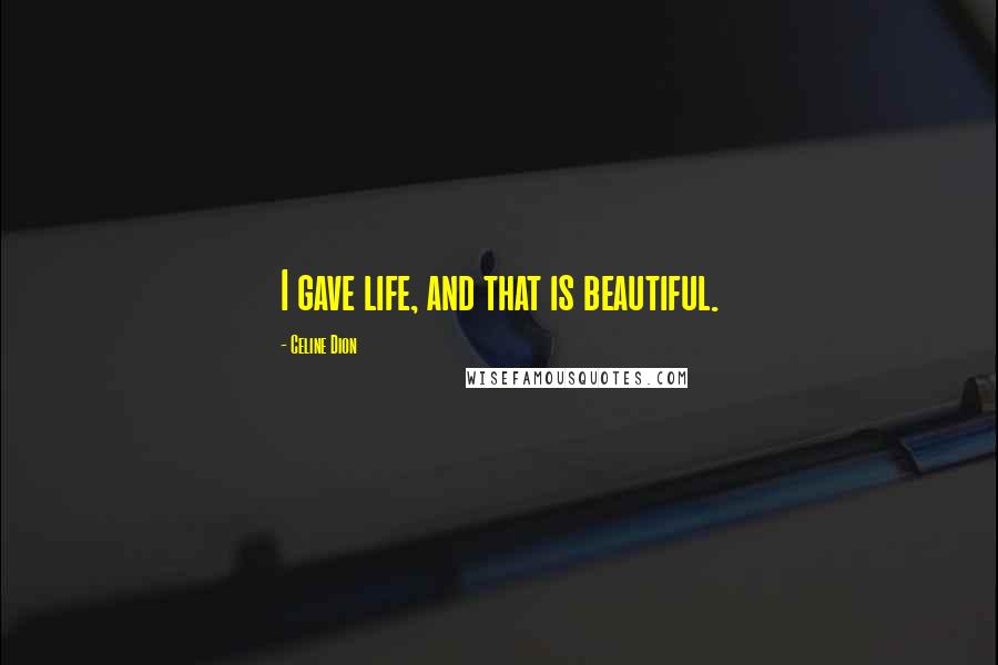 Celine Dion Quotes: I gave life, and that is beautiful.
