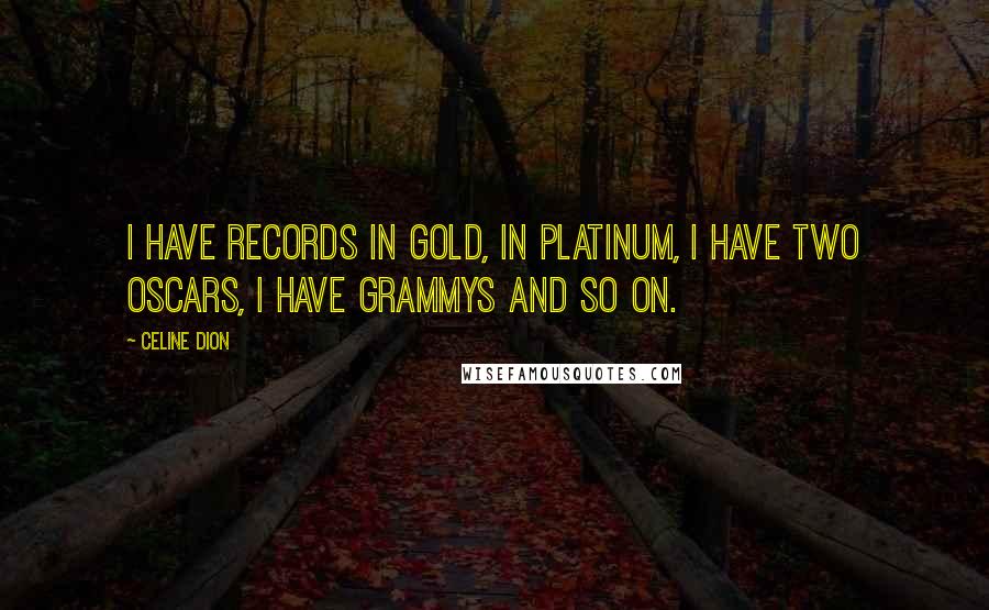 Celine Dion Quotes: I have records in gold, in platinum, I have two Oscars, I have Grammys and so on.