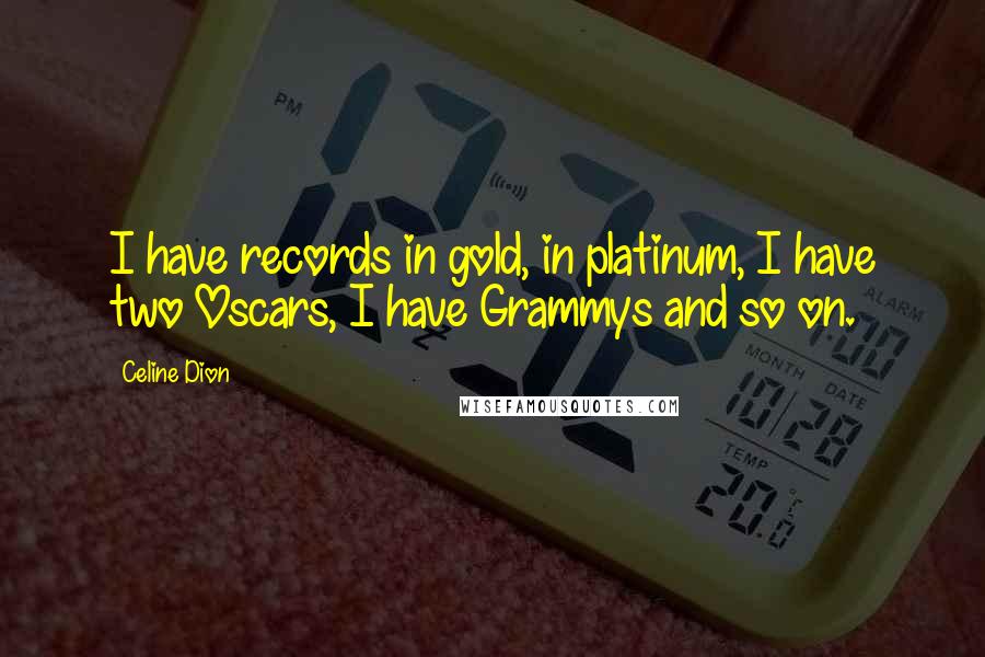 Celine Dion Quotes: I have records in gold, in platinum, I have two Oscars, I have Grammys and so on.