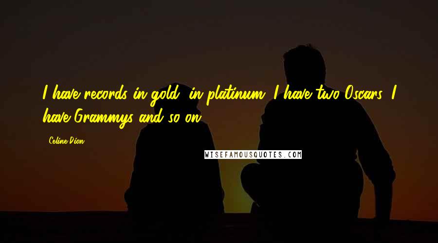 Celine Dion Quotes: I have records in gold, in platinum, I have two Oscars, I have Grammys and so on.