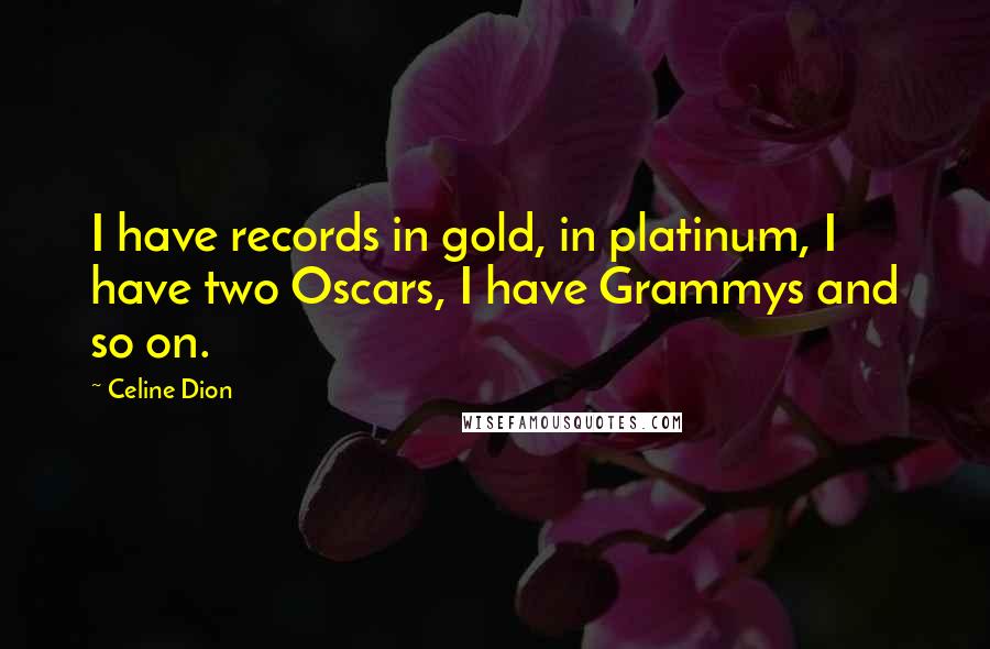 Celine Dion Quotes: I have records in gold, in platinum, I have two Oscars, I have Grammys and so on.