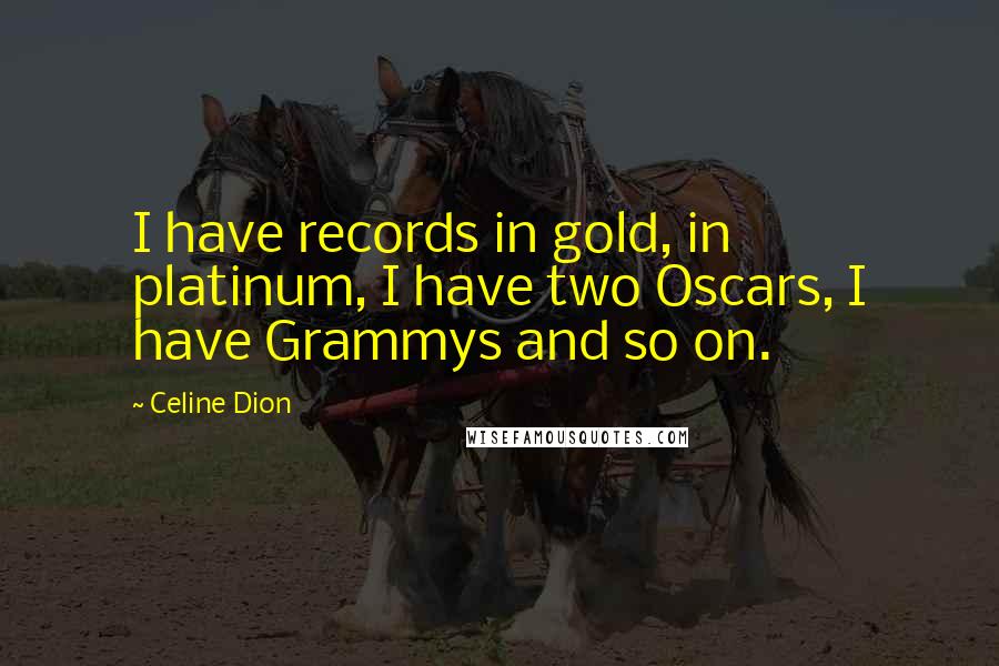 Celine Dion Quotes: I have records in gold, in platinum, I have two Oscars, I have Grammys and so on.