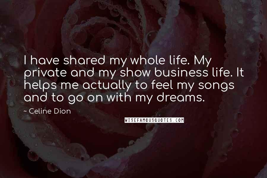 Celine Dion Quotes: I have shared my whole life. My private and my show business life. It helps me actually to feel my songs and to go on with my dreams.