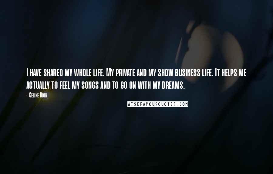 Celine Dion Quotes: I have shared my whole life. My private and my show business life. It helps me actually to feel my songs and to go on with my dreams.