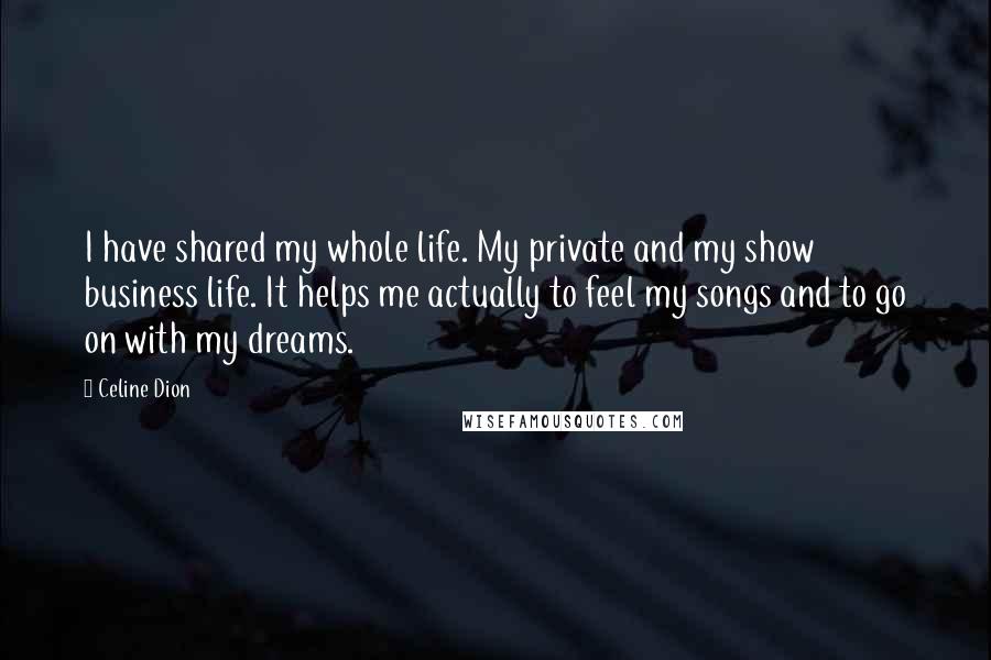 Celine Dion Quotes: I have shared my whole life. My private and my show business life. It helps me actually to feel my songs and to go on with my dreams.