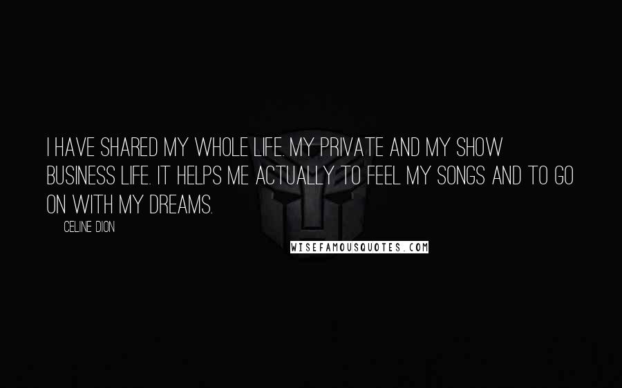 Celine Dion Quotes: I have shared my whole life. My private and my show business life. It helps me actually to feel my songs and to go on with my dreams.