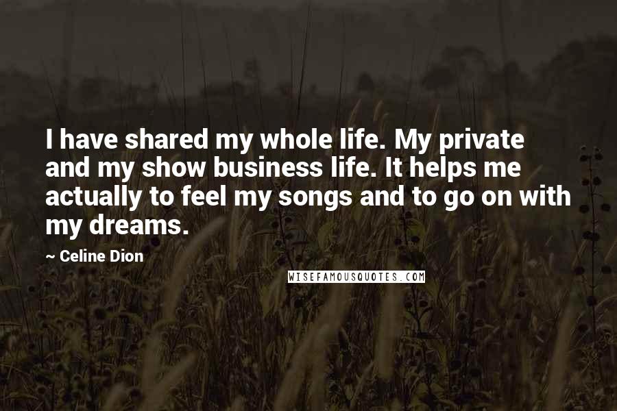 Celine Dion Quotes: I have shared my whole life. My private and my show business life. It helps me actually to feel my songs and to go on with my dreams.