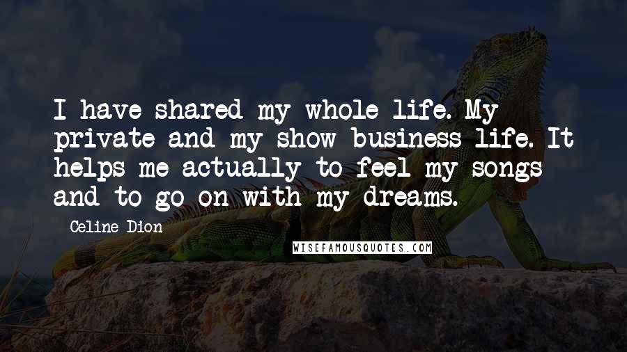 Celine Dion Quotes: I have shared my whole life. My private and my show business life. It helps me actually to feel my songs and to go on with my dreams.