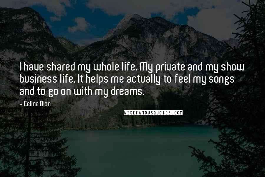 Celine Dion Quotes: I have shared my whole life. My private and my show business life. It helps me actually to feel my songs and to go on with my dreams.