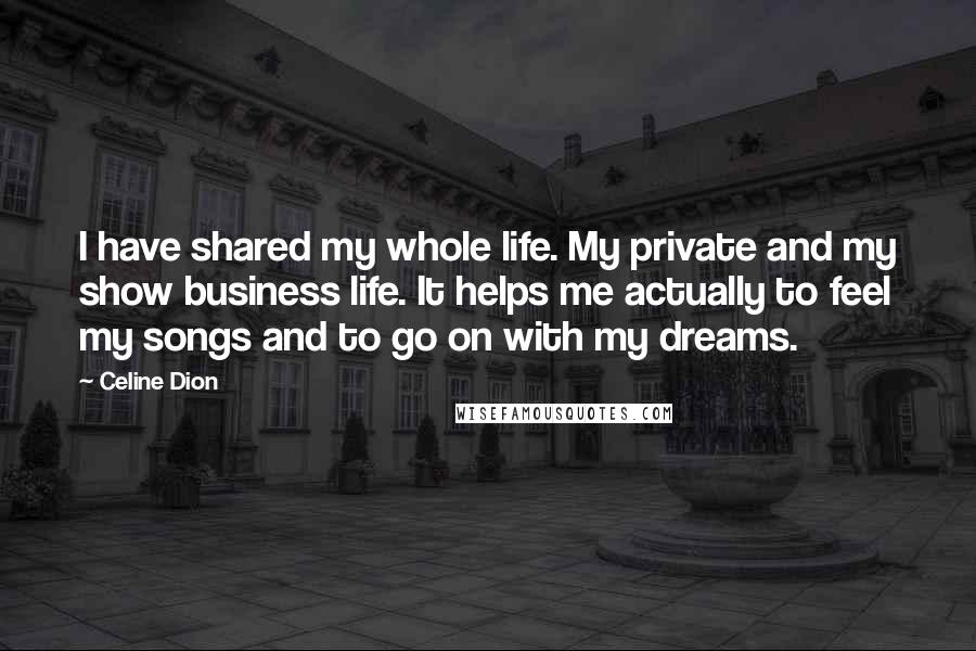 Celine Dion Quotes: I have shared my whole life. My private and my show business life. It helps me actually to feel my songs and to go on with my dreams.