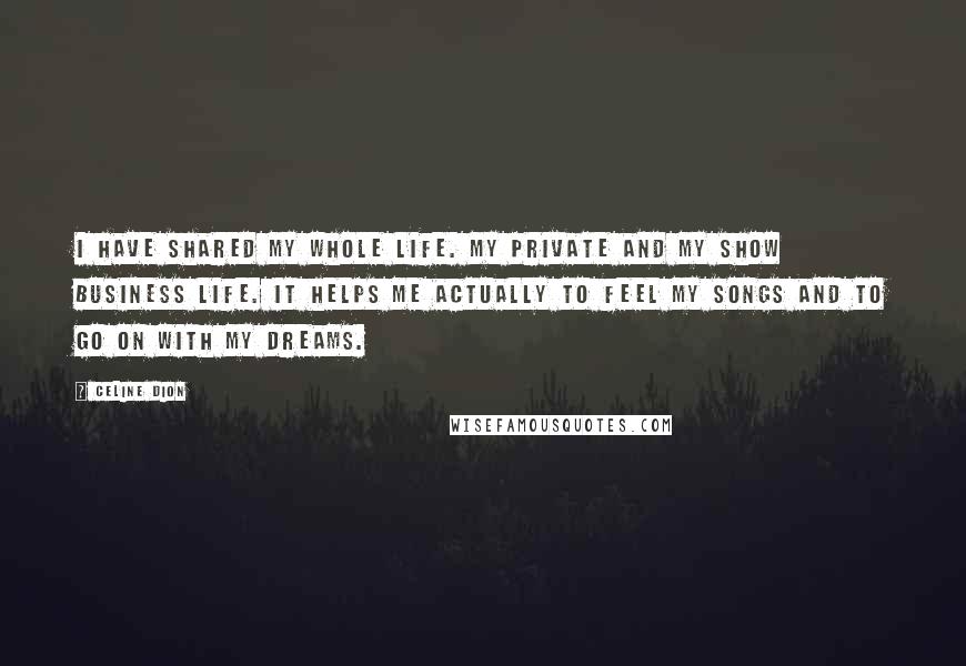 Celine Dion Quotes: I have shared my whole life. My private and my show business life. It helps me actually to feel my songs and to go on with my dreams.