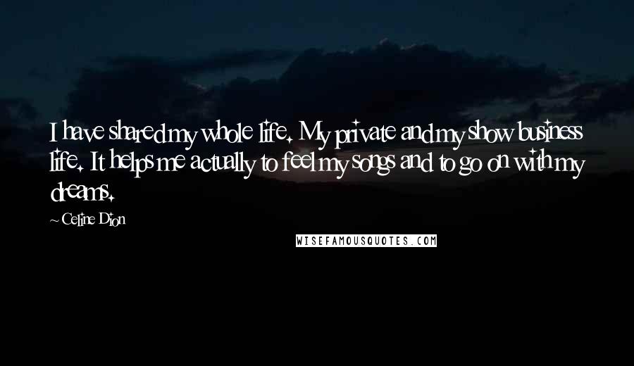 Celine Dion Quotes: I have shared my whole life. My private and my show business life. It helps me actually to feel my songs and to go on with my dreams.