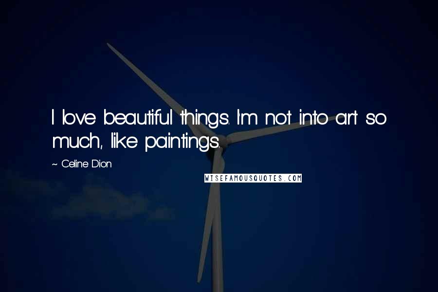 Celine Dion Quotes: I love beautiful things. I'm not into art so much, like paintings.