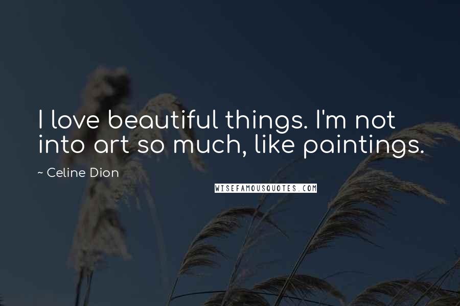 Celine Dion Quotes: I love beautiful things. I'm not into art so much, like paintings.