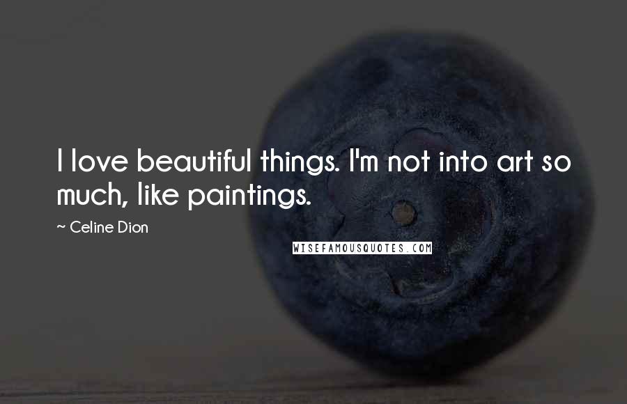 Celine Dion Quotes: I love beautiful things. I'm not into art so much, like paintings.