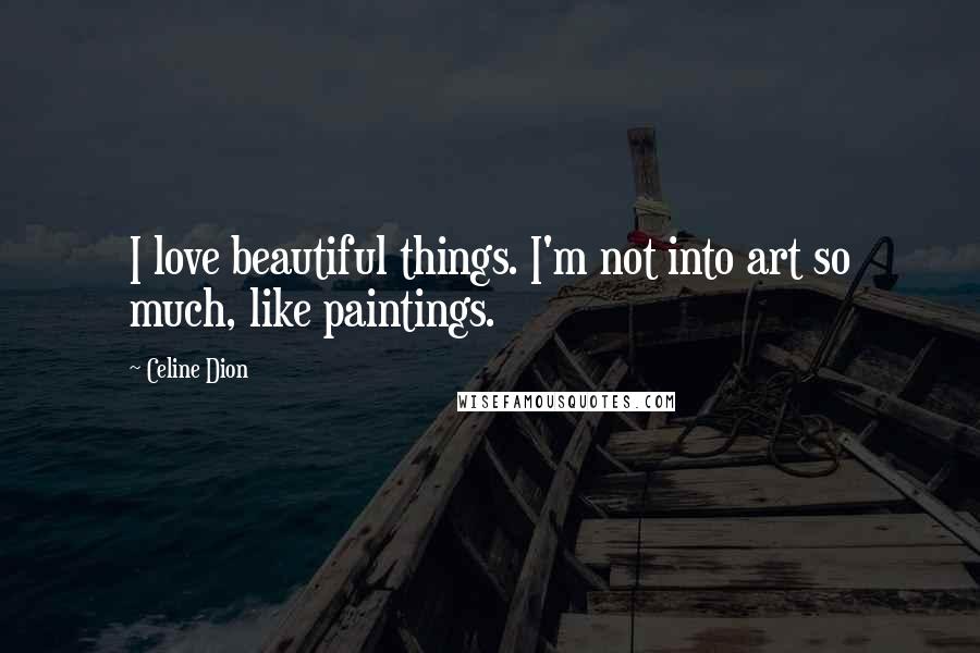 Celine Dion Quotes: I love beautiful things. I'm not into art so much, like paintings.