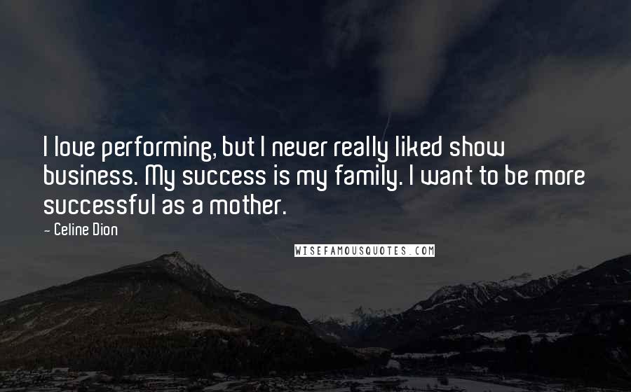 Celine Dion Quotes: I love performing, but I never really liked show business. My success is my family. I want to be more successful as a mother.