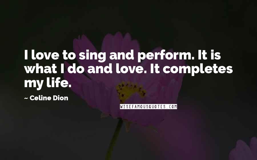 Celine Dion Quotes: I love to sing and perform. It is what I do and love. It completes my life.