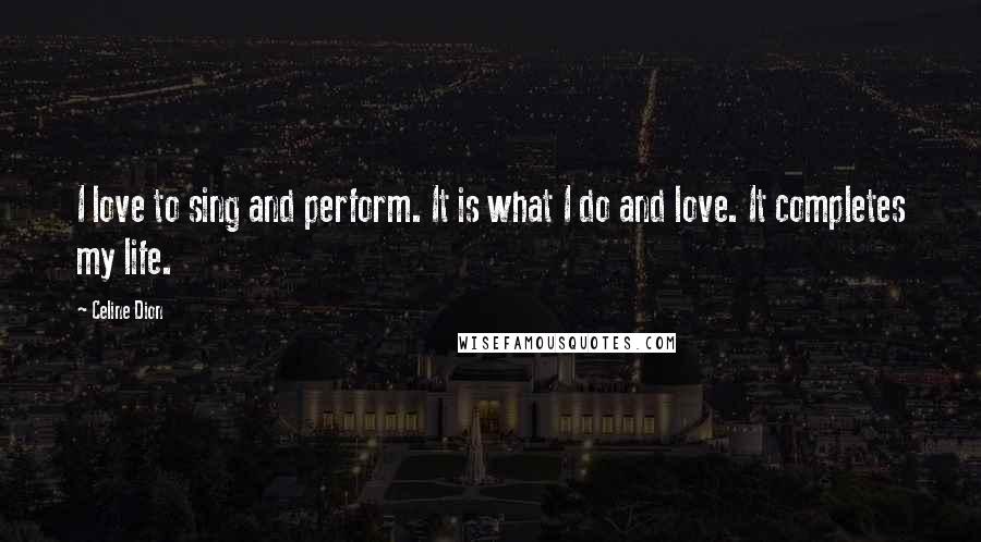 Celine Dion Quotes: I love to sing and perform. It is what I do and love. It completes my life.