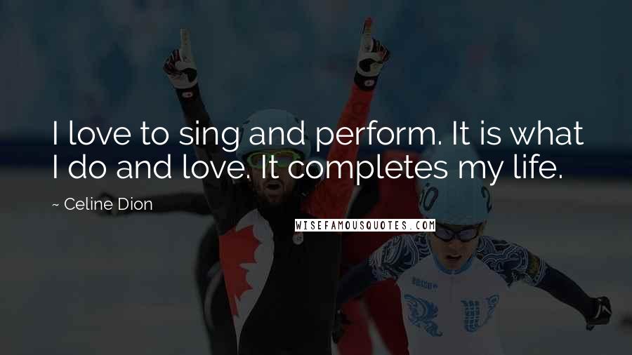 Celine Dion Quotes: I love to sing and perform. It is what I do and love. It completes my life.