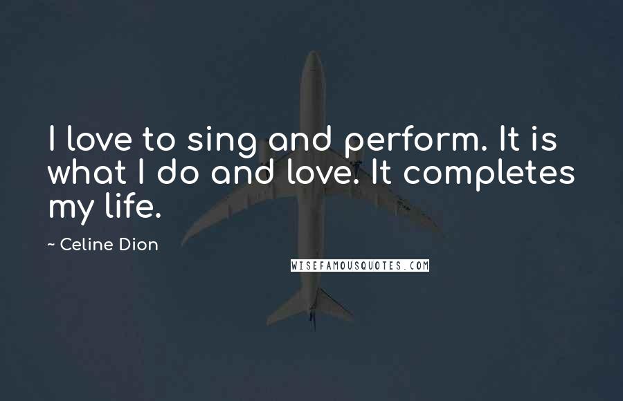 Celine Dion Quotes: I love to sing and perform. It is what I do and love. It completes my life.