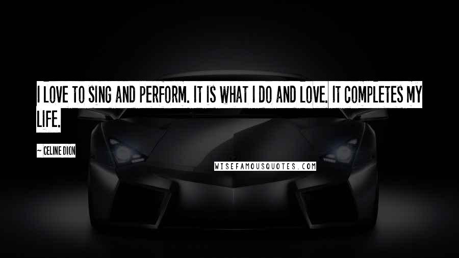 Celine Dion Quotes: I love to sing and perform. It is what I do and love. It completes my life.