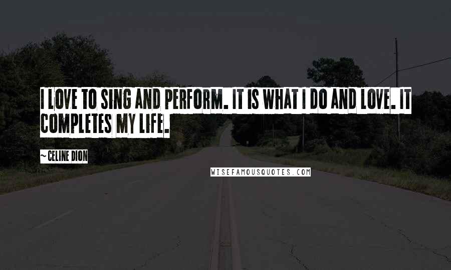 Celine Dion Quotes: I love to sing and perform. It is what I do and love. It completes my life.