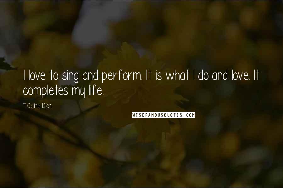 Celine Dion Quotes: I love to sing and perform. It is what I do and love. It completes my life.