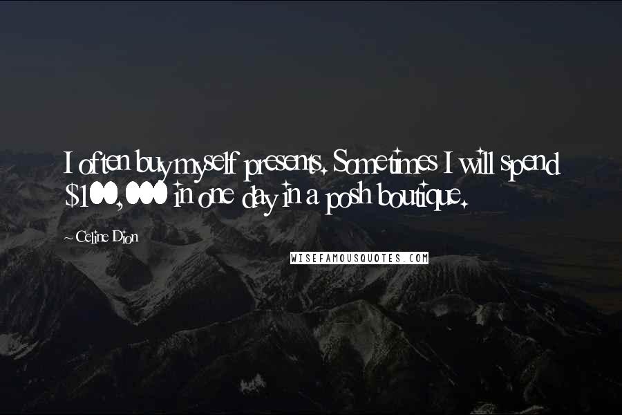 Celine Dion Quotes: I often buy myself presents. Sometimes I will spend $100,000 in one day in a posh boutique.