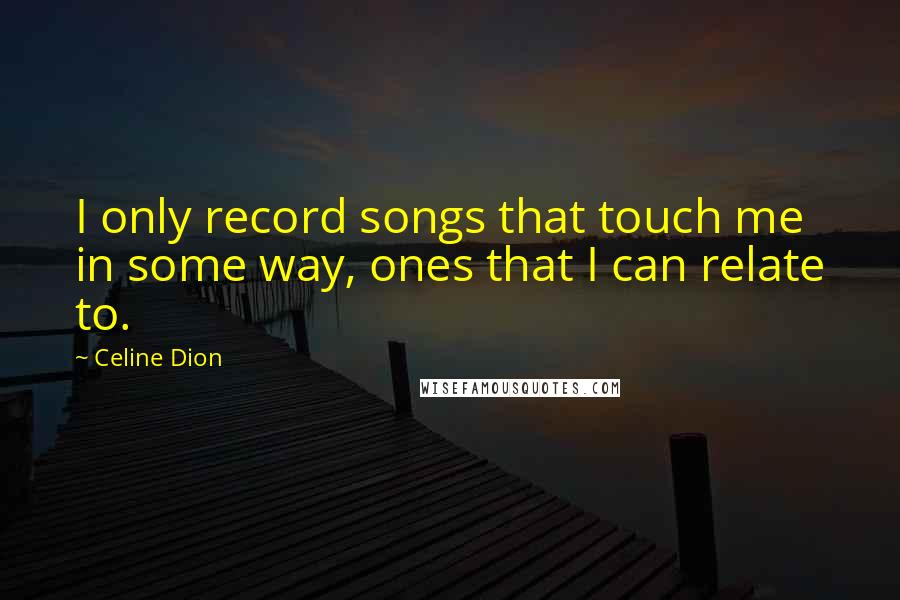 Celine Dion Quotes: I only record songs that touch me in some way, ones that I can relate to.