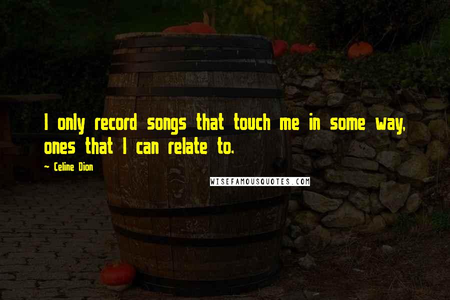 Celine Dion Quotes: I only record songs that touch me in some way, ones that I can relate to.