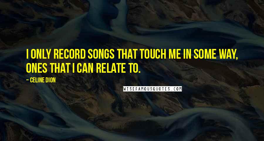 Celine Dion Quotes: I only record songs that touch me in some way, ones that I can relate to.