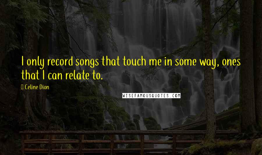 Celine Dion Quotes: I only record songs that touch me in some way, ones that I can relate to.